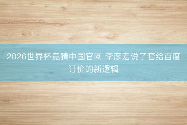 2026世界杯竞猜中国官网 李彦宏说了套给百度订价的新逻辑