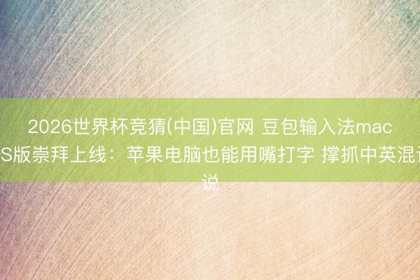 2026世界杯竞猜(中国)官网 豆包输入法macOS版崇拜上线:苹果电脑也能用嘴打字 撑抓中英混说