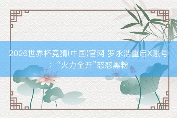 2026世界杯竞猜(中国)官网 罗永浩重启X账号：“火力全开”怒怼黑粉