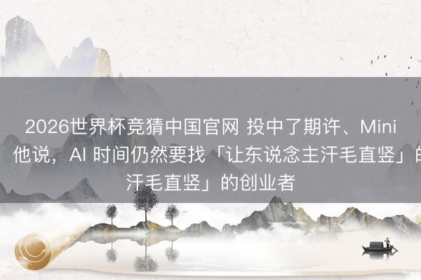 2026世界杯竞猜中国官网 投中了期许、MiniMax 后，他说，AI 时间仍然要找「让东说念主汗毛直竖」的创业者