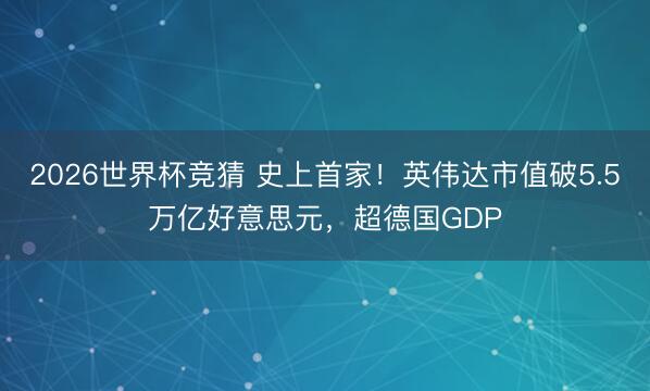 2026世界杯竞猜 史上首家！英伟达市值破5.5万亿好意思元，超德国GDP
