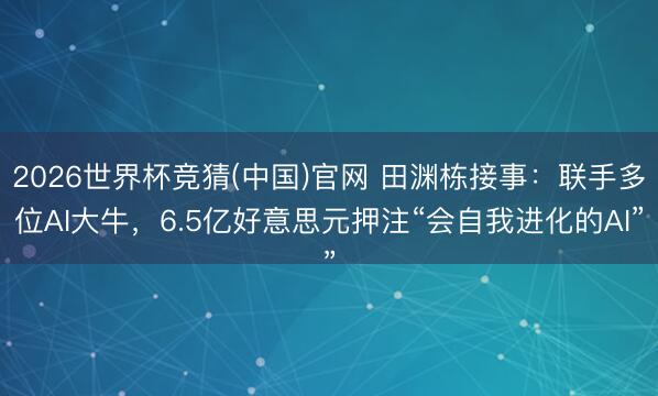 2026世界杯竞猜(中国)官网 田渊栋接事：联手多位AI大牛，6.5亿好意思元押注“会自我进化的AI”