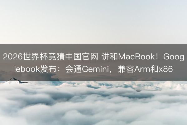 2026世界杯竞猜中国官网 讲和MacBook！Googlebook发布：会通Gemini，兼容Arm和x86