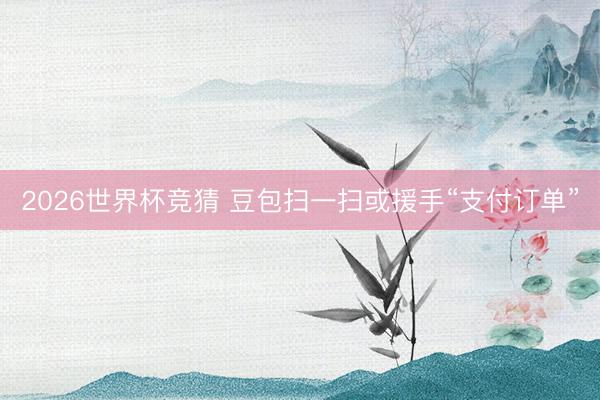 2026世界杯竞猜 豆包扫一扫或援手“支付订单”