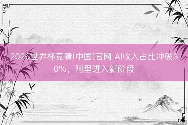 2026世界杯竞猜(中国)官网 AI收入占比冲破30%，阿里进入新阶段