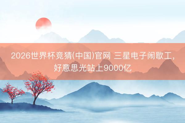 2026世界杯竞猜(中国)官网 三星电子闹歇工，好意思光站上9000亿