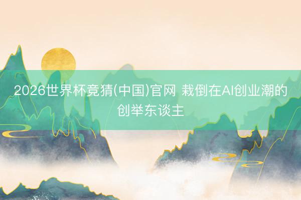 2026世界杯竞猜(中国)官网 栽倒在AI创业潮的创举东谈主