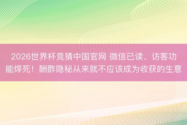 2026世界杯竞猜中国官网 微信已读、访客功能焊死！酬酢隐秘从来就不应该成为收获的生意