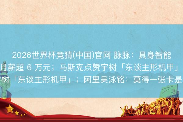 2026世界杯竞猜(中国)官网 脉脉：具身智能岗亭暴增 15 倍，平均月薪超 6 万元；马斯克点赞宇树「东谈主形机甲」；阿里吴泳铭：莫得一张卡是「空」的