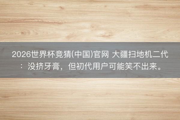 2026世界杯竞猜(中国)官网 大疆扫地机二代：没挤牙膏，但初代用户可能笑不出来。