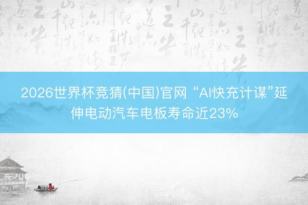 2026世界杯竞猜(中国)官网 “AI快充计谋”延伸电动汽车电板寿命近23%