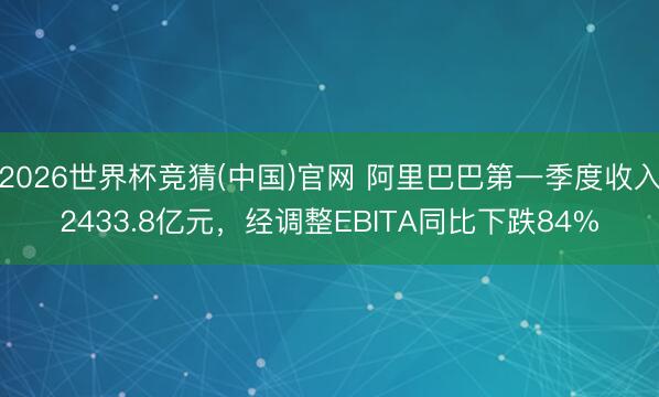 2026世界杯竞猜(中国)官网 阿里巴巴第一季度收入2433.8亿元，经调整EBITA同比下跌84%