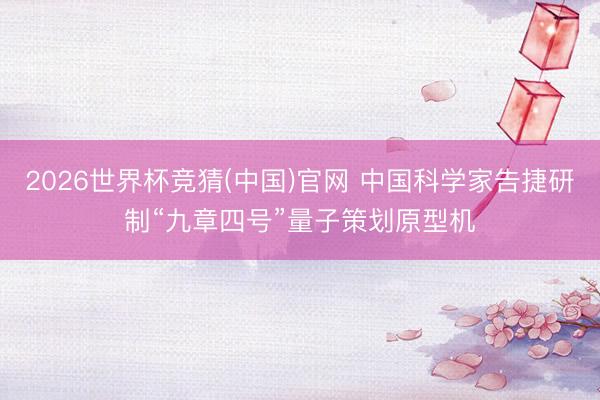 2026世界杯竞猜(中国)官网 中国科学家告捷研制“九章四号”量子策划原型机