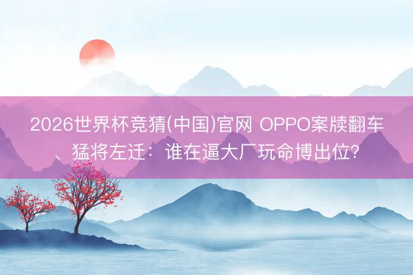 2026世界杯竞猜(中国)官网 OPPO案牍翻车、猛将左迁：谁在逼大厂玩命博出位？