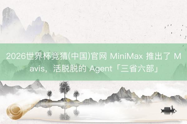 2026世界杯竞猜(中国)官网 MiniMax 推出了 Mavis，活脱脱的 Agent「三省六部」