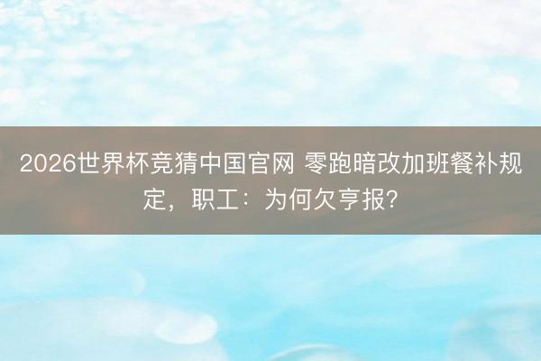 2026世界杯竞猜中国官网 零跑暗改加班餐补规定，职工：为何欠亨报？