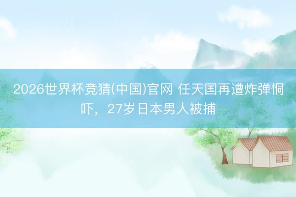 2026世界杯竞猜(中国)官网 任天国再遭炸弹恫吓，27岁日本男人被捕