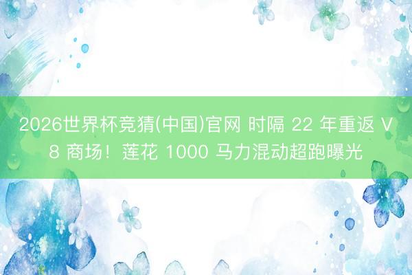 2026世界杯竞猜(中国)官网 时隔 22 年重返 V8 商场!莲花 1000 马力混动超跑曝光