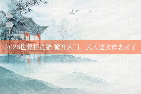 2026世界杯竞猜 掀开大门，武大这次作念对了