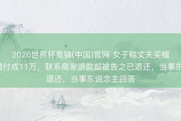 2026世界杯竞猜(中国)官网 女子称丈夫买榴莲时将1万错付成11万，联系商家退款却被告之已退还，当事东说念主回答