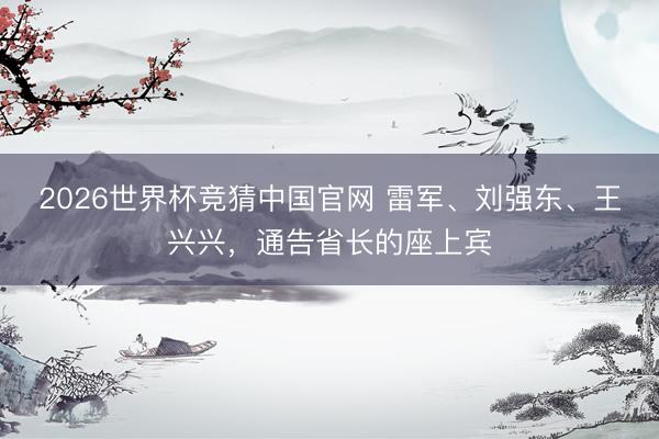 2026世界杯竞猜中国官网 雷军、刘强东、王兴兴，通告省长的座上宾