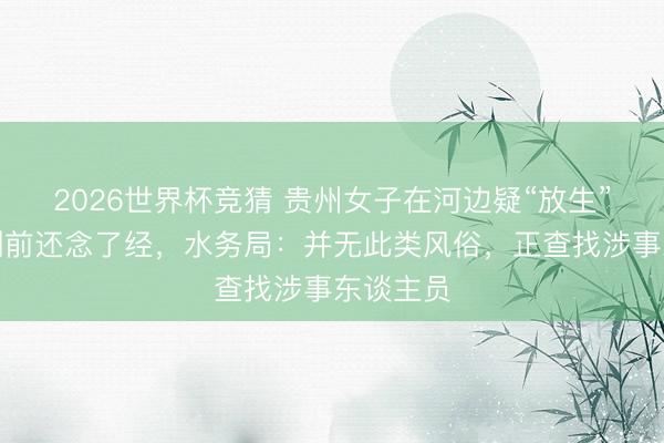 2026世界杯竞猜 贵州女子在河边疑“放生”奶茶，倒前还念了经，水务局：并无此类风俗，正查找涉事东谈主员