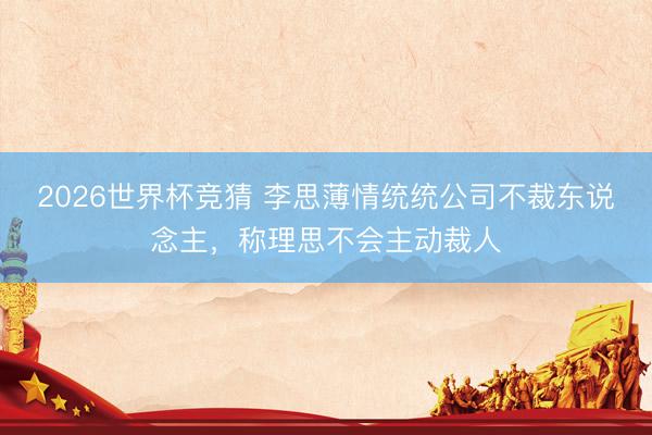 2026世界杯竞猜 李思薄情统统公司不裁东说念主，称理思不会主动裁人