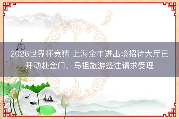 2026世界杯竞猜 上海全市进出境招待大厅已开动赴金门、马祖旅游签注请求受理