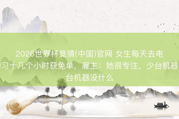 2026世界杯竞猜(中国)官网 女生每天去电竞馆学习十几个小时获免单，雇主：她很专注，少台机器没什么