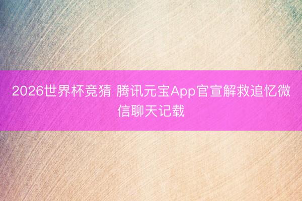 2026世界杯竞猜 腾讯元宝App官宣解救追忆微信聊天记载