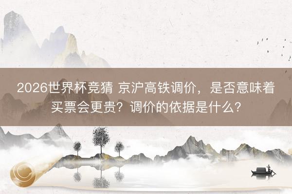 2026世界杯竞猜 京沪高铁调价，是否意味着买票会更贵？调价的依据是什么？