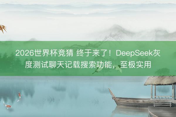 2026世界杯竞猜 终于来了！DeepSeek灰度测试聊天记载搜索功能，至极实用