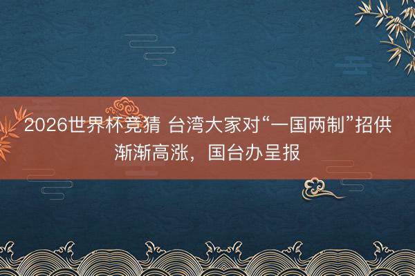 2026世界杯竞猜 台湾大家对“一国两制”招供渐渐高涨，国台办呈报