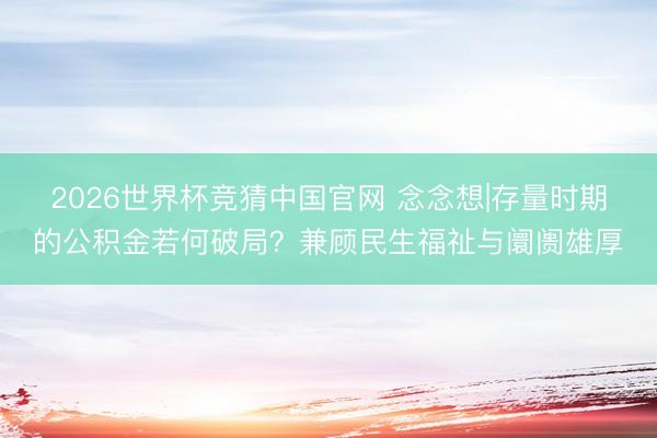 2026世界杯竞猜中国官网 念念想|存量时期的公积金若何破局？兼顾民生福祉与阛阓雄厚