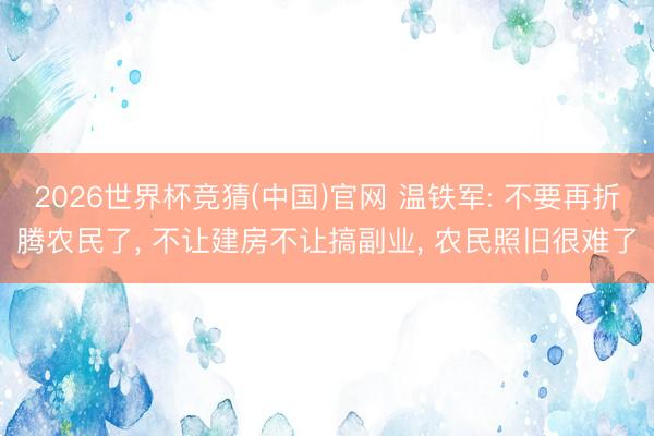 2026世界杯竞猜(中国)官网 温铁军: 不要再折腾农民了， 不让建房不让搞副业， 农民照旧很难了