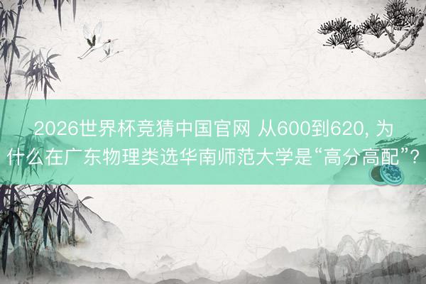 2026世界杯竞猜中国官网 从600到620， 为什么在广东物理类选华南师范大学是“高分高配”?