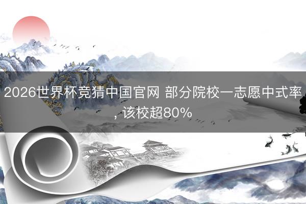 2026世界杯竞猜中国官网 部分院校一志愿中式率， 该校超80%