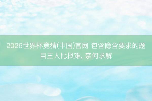 2026世界杯竞猜(中国)官网 包含隐含要求的题目王人比拟难， 奈何求解