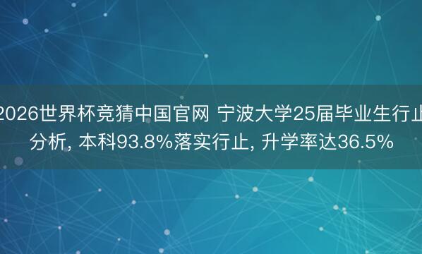 2026世界杯竞猜中国官网 宁波大学25届毕业生行止分析， 本科93.8%落实行止， 升学率达36.5%
