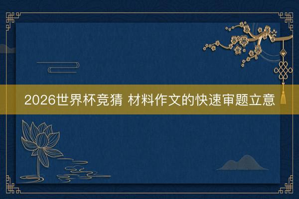 2026世界杯竞猜 材料作文的快速审题立意