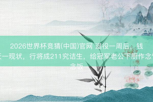 2026世界杯竞猜(中国)官网 退役一周后，钱天一现状，行将成211究诘生，给冠军老公下厨作念饭