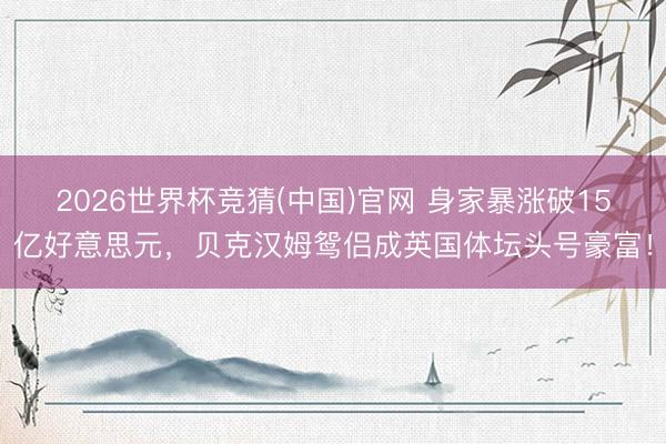 2026世界杯竞猜(中国)官网 身家暴涨破15亿好意思元，贝克汉姆鸳侣成英国体坛头号豪富！