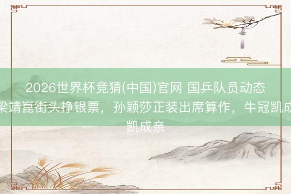 2026世界杯竞猜(中国)官网 国乒队员动态：梁靖崑街头挣银票，孙颖莎正装出席算作，牛冠凯成亲