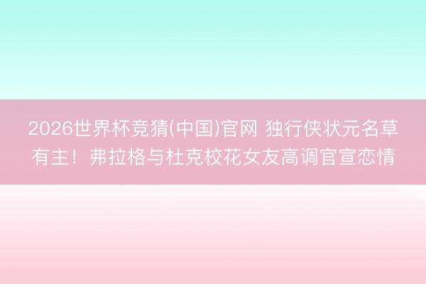 2026世界杯竞猜(中国)官网 独行侠状元名草有主！弗拉格与杜克校花女友高调官宣恋情