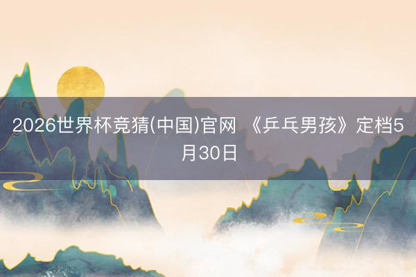 2026世界杯竞猜(中国)官网 《乒乓男孩》定档5月30日