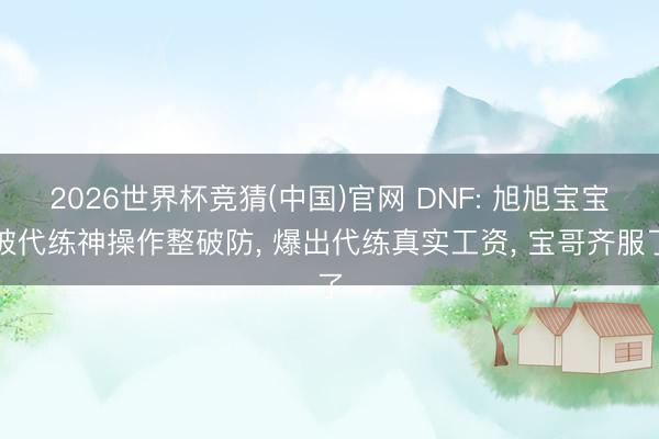 2026世界杯竞猜(中国)官网 DNF: 旭旭宝宝被代练神操作整破防, 爆出代练真实工资, 宝哥齐服了