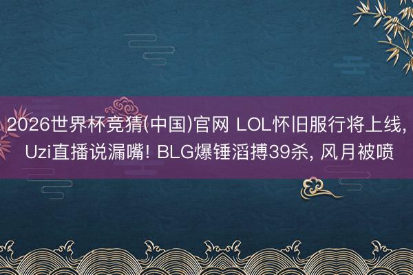 2026世界杯竞猜(中国)官网 LOL怀旧服行将上线， Uzi直播说漏嘴! BLG爆锤滔搏39杀， 风月被喷