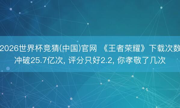 2026世界杯竞猜(中国)官网 《王者荣耀》下载次数冲破25.7亿次， 评分只好2.2， 你孝敬了几次