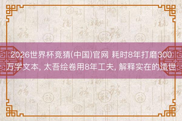 2026世界杯竞猜(中国)官网 耗时8年打磨300万字文本， 太吾绘卷用8年工夫， 解释实在的造世