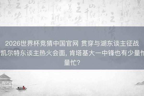 2026世界杯竞猜中国官网 贯穿与湖东谈主征战者凯尔特东谈主热火会面， 肯塔基大一中锋也有少量忙?
